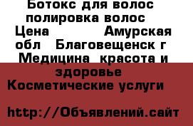 Ботокс для волос, полировка волос. › Цена ­ 1 500 - Амурская обл., Благовещенск г. Медицина, красота и здоровье » Косметические услуги   